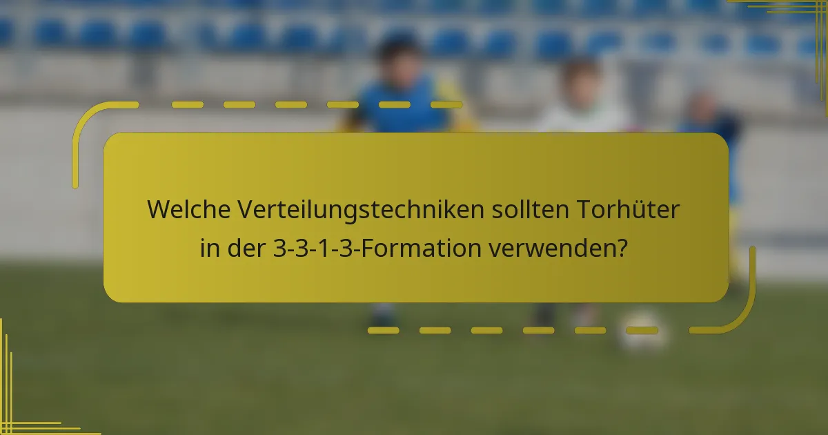 Welche Verteilungstechniken sollten Torhüter in der 3-3-1-3-Formation verwenden?